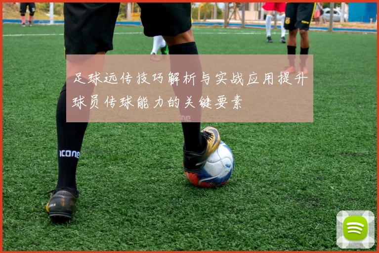 足球远传技巧解析与实战应用提升球员传球能力的关键要素