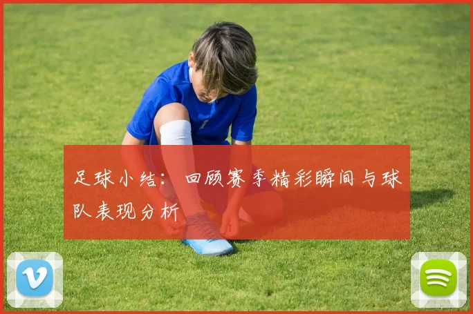 足球小结：回顾赛季精彩瞬间与球队表现分析