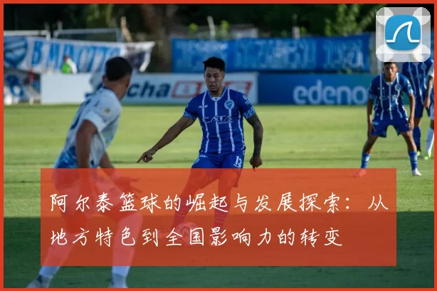 阿尔泰篮球的崛起与发展探索：从地方特色到全国影响力的转变