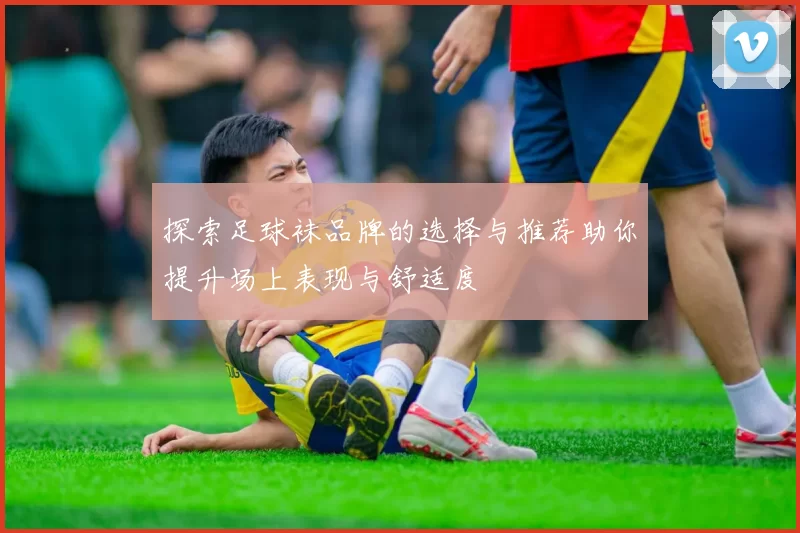探索足球袜品牌的选择与推荐助你提升场上表现与舒适度