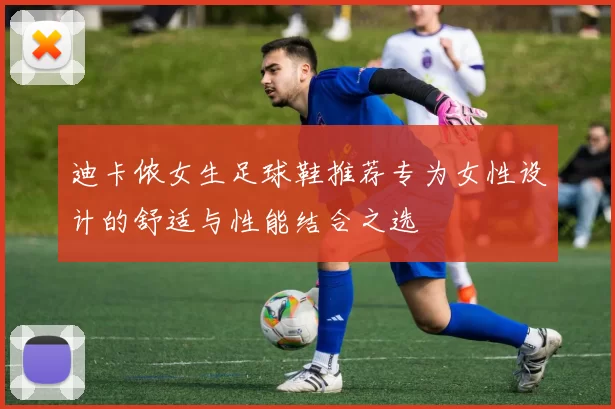 迪卡侬女生足球鞋推荐专为女性设计的舒适与性能结合之选