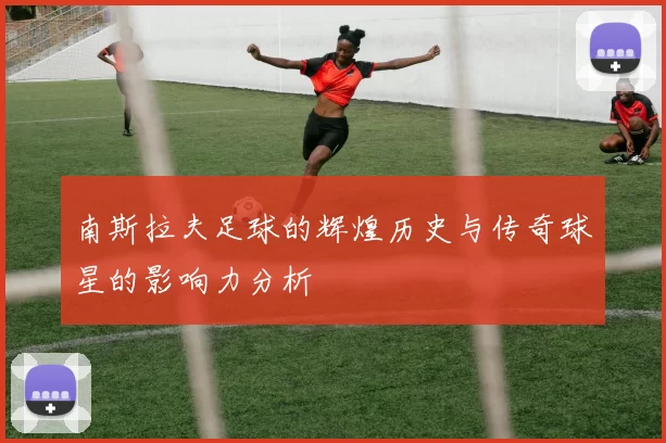 南斯拉夫足球的辉煌历史与传奇球星的影响力分析