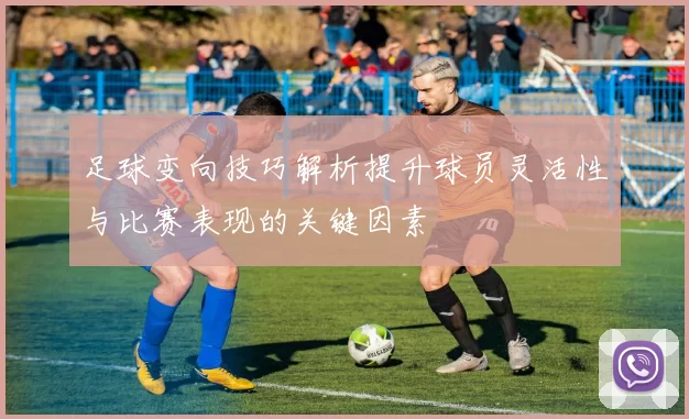 足球变向技巧解析提升球员灵活性与比赛表现的关键因素