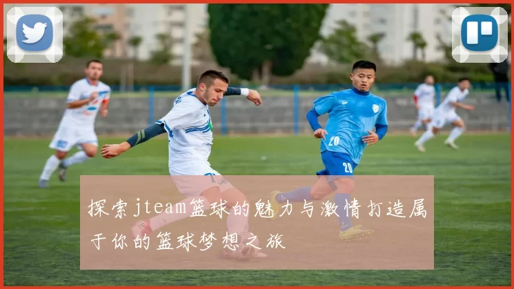 探索jteam篮球的魅力与激情打造属于你的篮球梦想之旅