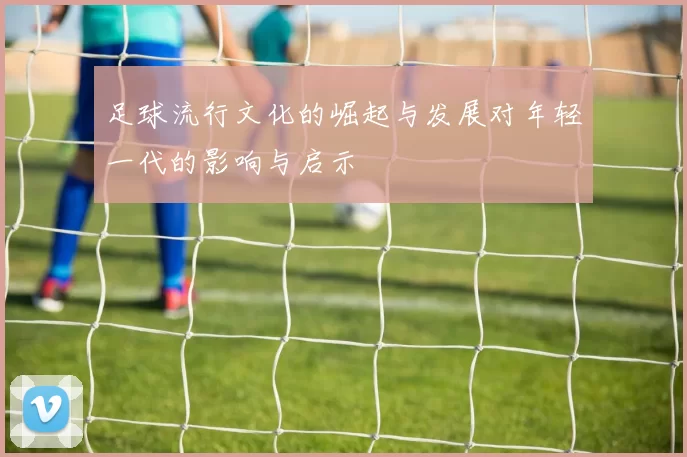 足球流行文化的崛起与发展对年轻一代的影响与启示