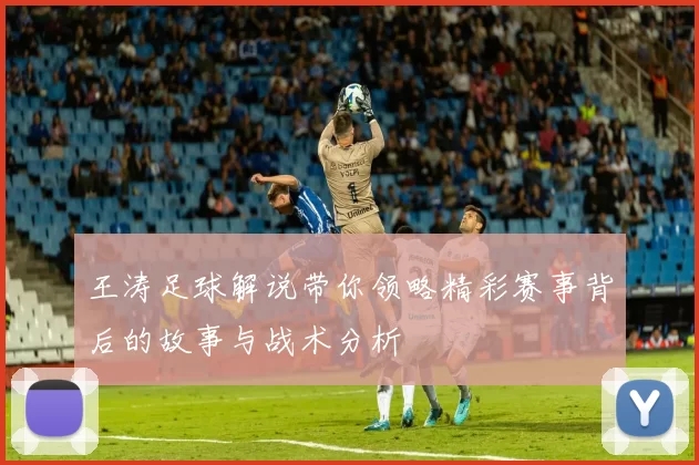王涛足球解说带你领略精彩赛事背后的故事与战术分析