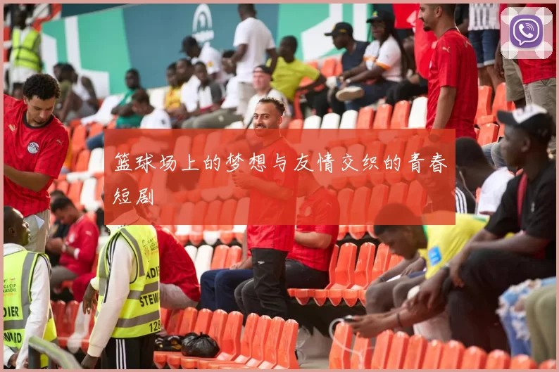 篮球场上的梦想与友情交织的青春短剧