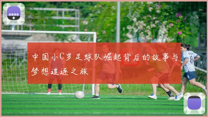 中国小C罗足球队崛起背后的故事与梦想追逐之旅